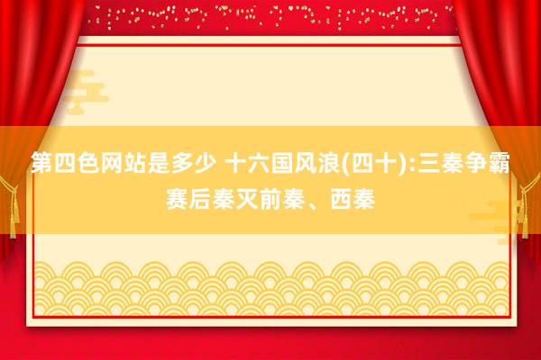 第四色网站是多少 十六国风浪(四十):三秦争霸赛后秦灭前秦、西秦