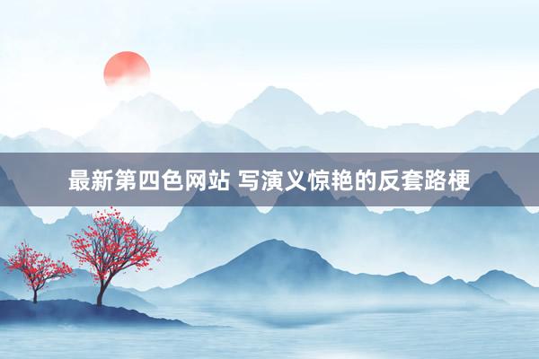 最新第四色网站 写演义惊艳的反套路梗