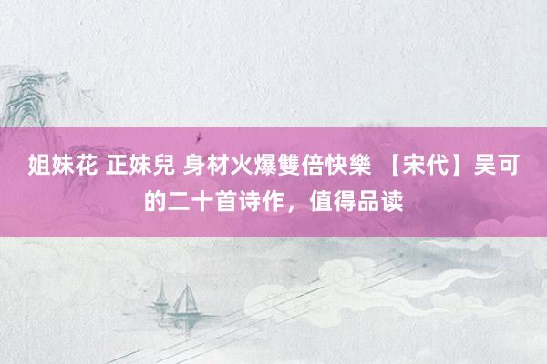 姐妹花 正妹兒 身材火爆雙倍快樂 【宋代】吴可的二十首诗作，值得品读