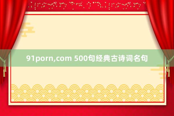 91porn，com 500句经典古诗词名句
