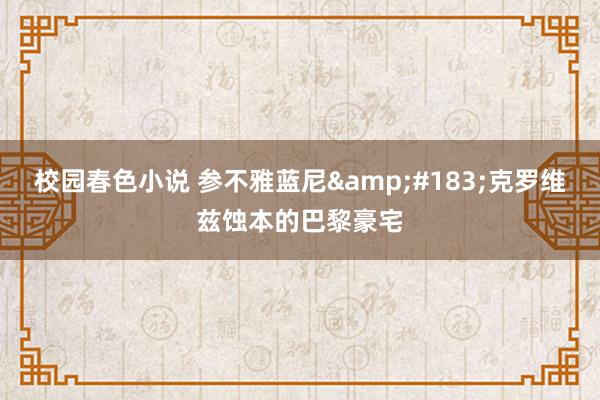 校园春色小说 参不雅蓝尼&#183;克罗维兹蚀本的巴黎豪宅