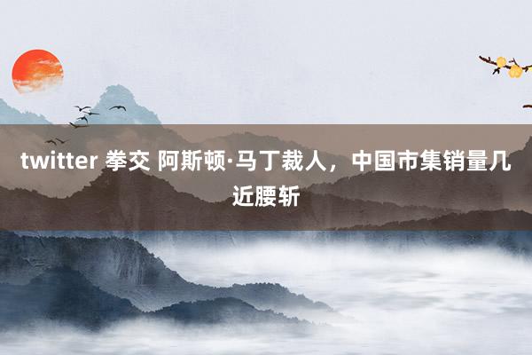 twitter 拳交 阿斯顿·马丁裁人，中国市集销量几近腰斩